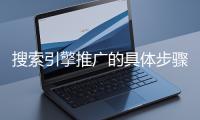 搜索引擎推廣的具體步驟和注意事項(xiàng)有哪些？