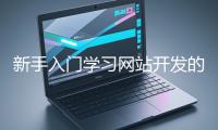 新手入門學(xué)習(xí)網(wǎng)站開(kāi)發(fā)的基礎(chǔ)知識(shí)大概需要多久？